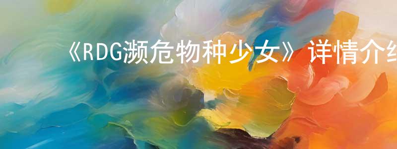 包飞飞的动漫综艺大全,《RDG濒危物种少女》详情介绍_RDG濒危物种少女已完结在线观看_RDG濒危物种少女迅雷下载_日漫